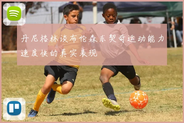 丹尼格林谈布伦森东契奇运动能力速度快的真实表现