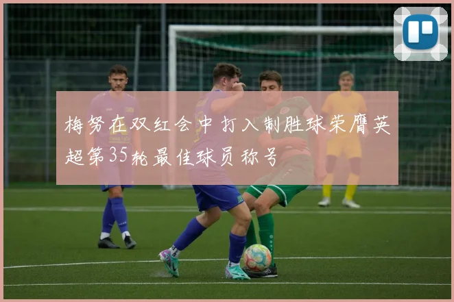 梅努在双红会中打入制胜球荣膺英超第35轮最佳球员称号