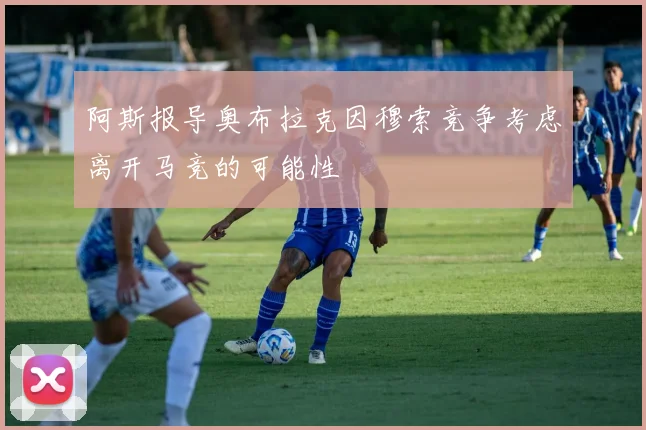 阿斯报导奥布拉克因穆索竞争考虑离开马竞的可能性