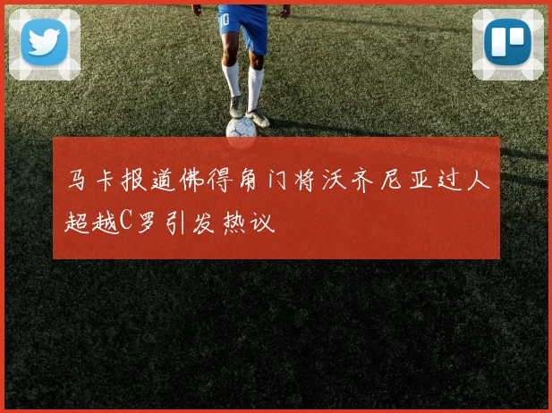 马卡报道佛得角门将沃齐尼亚过人超越C罗引发热议