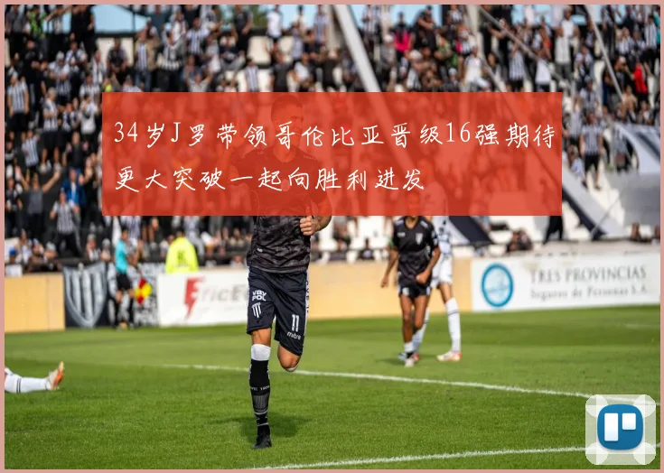 34岁J罗带领哥伦比亚晋级16强期待更大突破一起向胜利进发