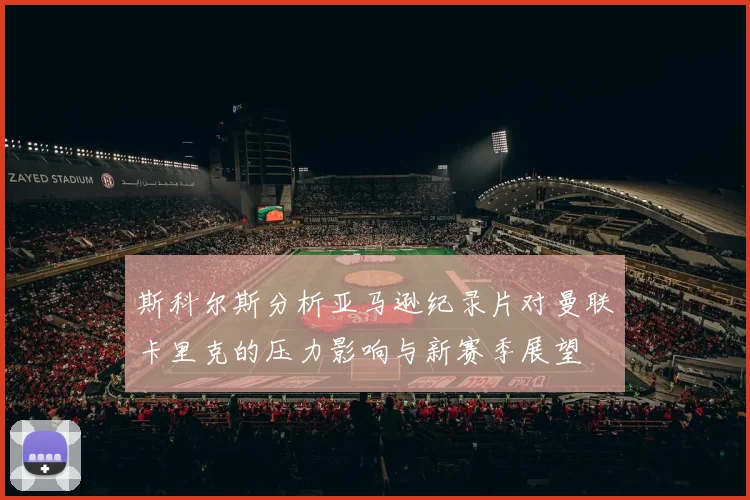 斯科尔斯分析亚马逊纪录片对曼联卡里克的压力影响与新赛季展望