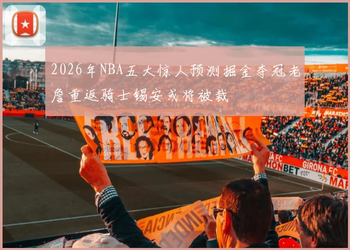 2026年NBA五大惊人预测掘金夺冠老詹重返骑士锡安或将被裁