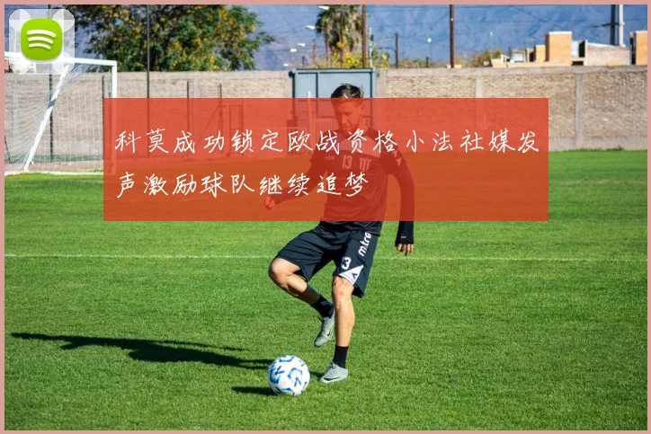 科莫成功锁定欧战资格小法社媒发声激励球队继续追梦