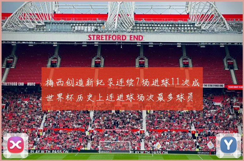 梅西创造新纪录连续7场进球11次成世界杯历史上连进球场次最多球员