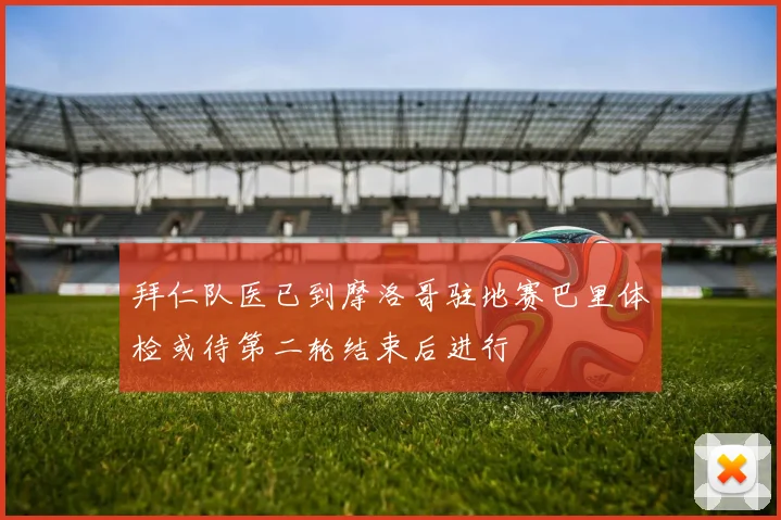 拜仁队医已到摩洛哥驻地赛巴里体检或待第二轮结束后进行