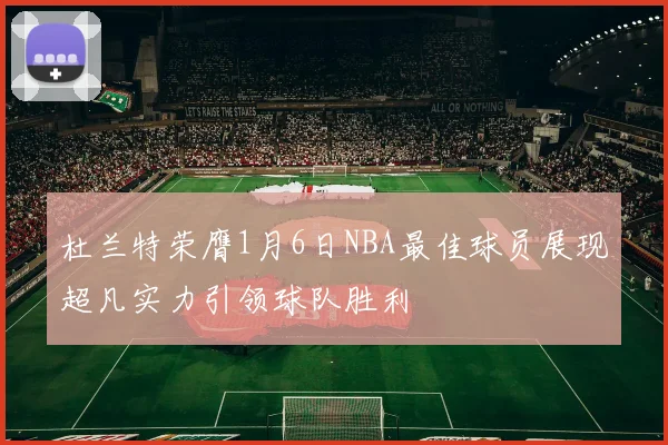杜兰特荣膺1月6日NBA最佳球员展现超凡实力引领球队胜利
