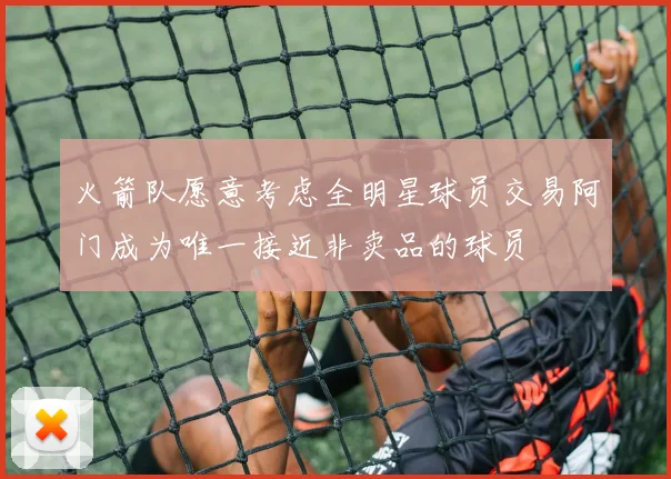 火箭队愿意考虑全明星球员交易阿门成为唯一接近非卖品的球员