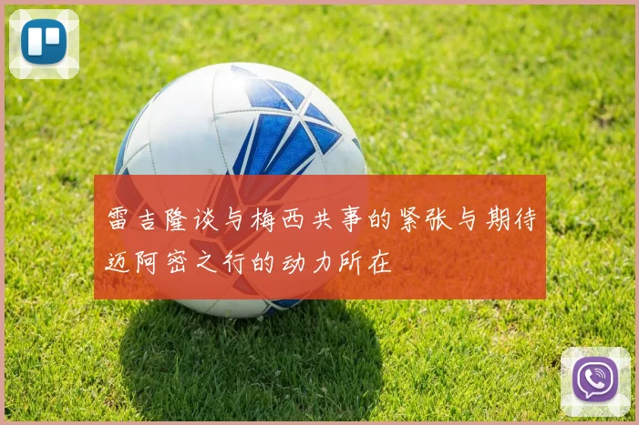 雷吉隆谈与梅西共事的紧张与期待迈阿密之行的动力所在