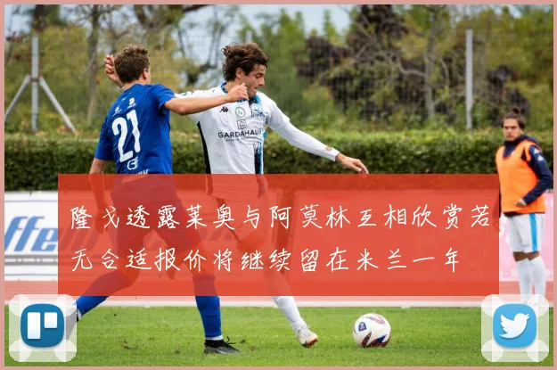隆戈透露莱奥与阿莫林互相欣赏若无合适报价将继续留在米兰一年